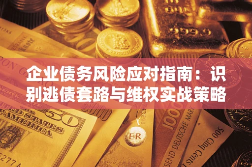 济南企业债务风险应对指南：识别逃债套路与维权实战策略