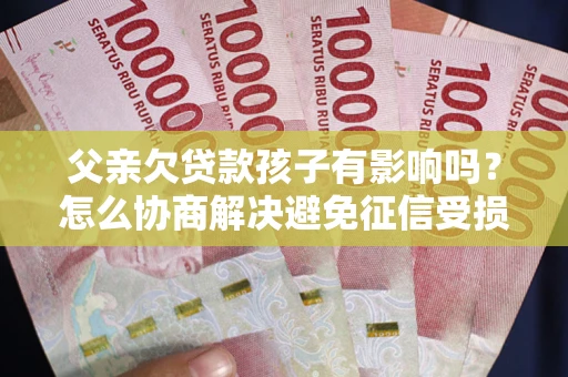 济南父亲欠贷款孩子有影响吗？怎么协商解决避免征信受损？