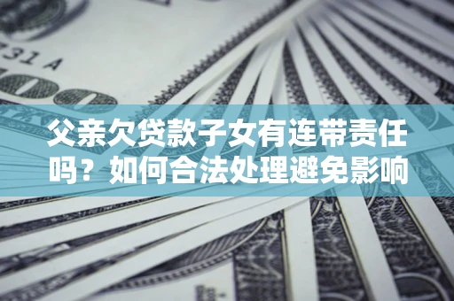 济南父亲欠贷款子女有连带责任吗？如何合法处理避免影响？