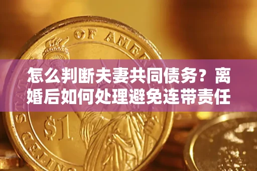 济南怎么判断夫妻共同债务？离婚后如何处理避免连带责任？