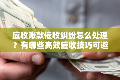 济南应收账款催收纠纷怎么处理？有哪些高效催收技巧可避免坏账？